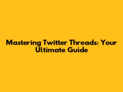 Mastering Twitter Threads: Your Ultimate Guide