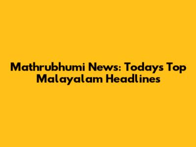 Mathrubhumi News: Today's Top Malayalam Headlines