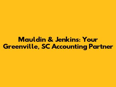 Mauldin & Jenkins: Your Greenville, SC Accounting Partner