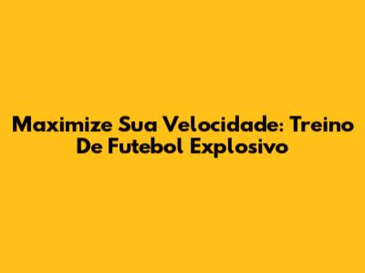 Maximize Sua Velocidade: Treino De Futebol Explosivo