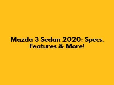 Mazda 3 Sedan 2020: Specs, Features & More!