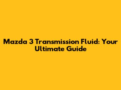 Mazda 3 Transmission Fluid: Your Ultimate Guide