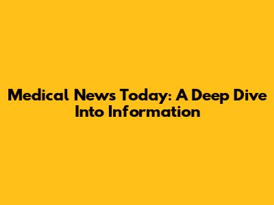 Medical News Today: A Deep Dive Into Information