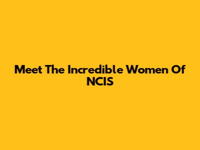 Meet The Incredible Women Of NCIS