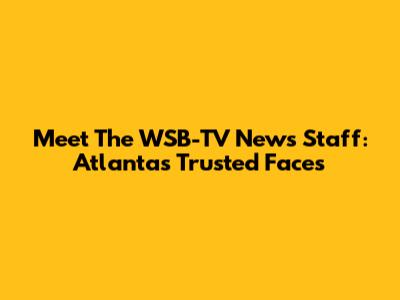 Meet The WSB-TV News Staff: Atlanta's Trusted Faces