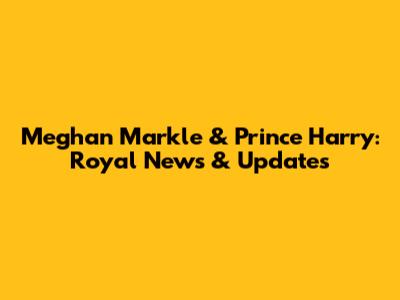 Meghan Markle & Prince Harry: Royal News & Updates