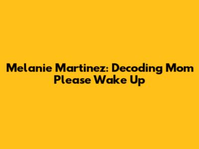 Melanie Martinez: Decoding 'Mom Please Wake Up'