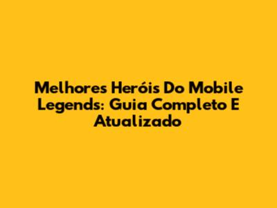 Melhores Heróis Do Mobile Legends: Guia Completo E Atualizado