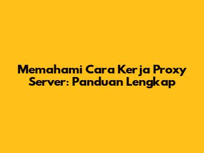 Memahami Cara Kerja Proxy Server: Panduan Lengkap
