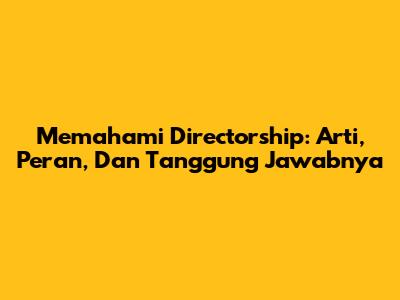 Memahami Directorship: Arti, Peran, Dan Tanggung Jawabnya