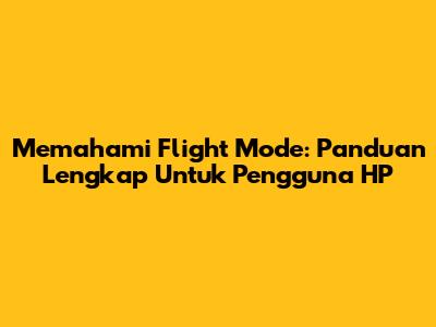 Memahami Flight Mode: Panduan Lengkap Untuk Pengguna HP