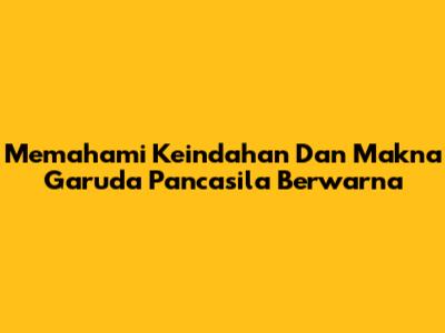 Memahami Keindahan Dan Makna Garuda Pancasila Berwarna