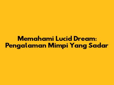 Memahami Lucid Dream: Pengalaman Mimpi Yang Sadar