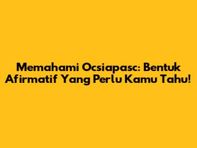 Memahami Ocsiapasc: Bentuk Afirmatif Yang Perlu Kamu Tahu!