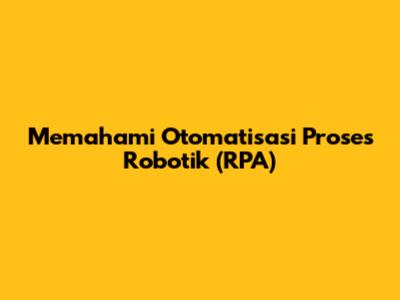 Memahami Otomatisasi Proses Robotik (RPA)
