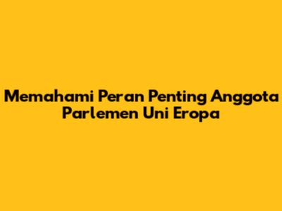 Memahami Peran Penting Anggota Parlemen Uni Eropa