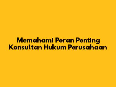 Memahami Peran Penting Konsultan Hukum Perusahaan