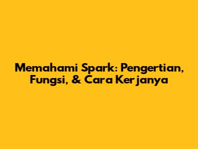 Memahami Spark: Pengertian, Fungsi, & Cara Kerjanya