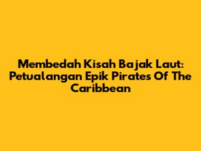 Membedah Kisah Bajak Laut: Petualangan Epik Pirates Of The Caribbean