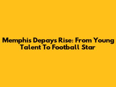 Memphis Depay's Rise: From Young Talent To Football Star