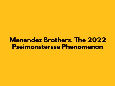 Menendez Brothers: The 2022 Pseimonstersse Phenomenon