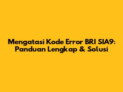 Mengatasi Kode Error BRI SIA9: Panduan Lengkap & Solusi