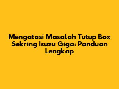 Mengatasi Masalah Tutup Box Sekring Isuzu Giga: Panduan Lengkap
