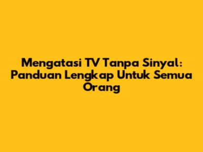 Mengatasi TV Tanpa Sinyal: Panduan Lengkap Untuk Semua Orang