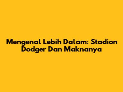 Mengenal Lebih Dalam: Stadion Dodger Dan Maknanya