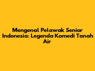 Mengenal Pelawak Senior Indonesia: Legenda Komedi Tanah Air