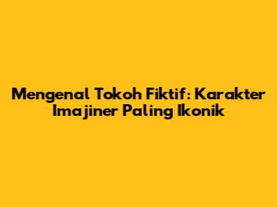 Mengenal Tokoh Fiktif: Karakter Imajiner Paling Ikonik