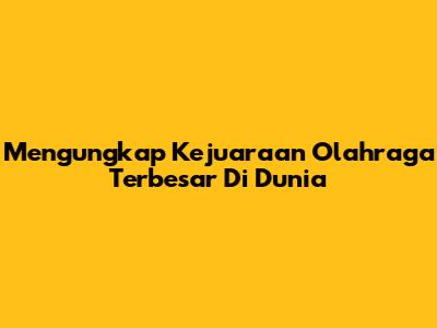 Mengungkap Kejuaraan Olahraga Terbesar Di Dunia