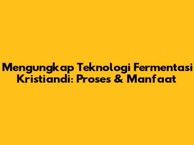 Mengungkap Teknologi Fermentasi Kristiandi: Proses & Manfaat