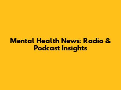 Mental Health News: Radio & Podcast Insights