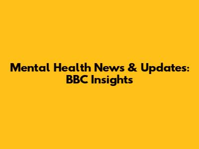 Mental Health News & Updates: BBC Insights