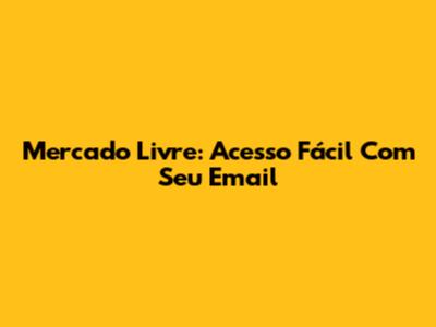 Mercado Livre: Acesso Fácil Com Seu Email