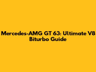 Mercedes-AMG GT 63: Ultimate V8 Biturbo Guide