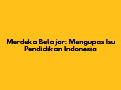 Merdeka Belajar: Mengupas Isu Pendidikan Indonesia