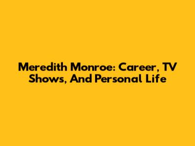 Meredith Monroe: Career, TV Shows, And Personal Life