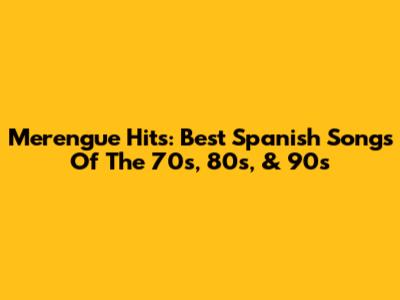 Merengue Hits: Best Spanish Songs Of The 70s, 80s, & 90s
