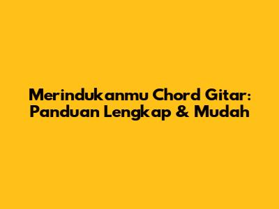Merindukanmu Chord Gitar: Panduan Lengkap & Mudah