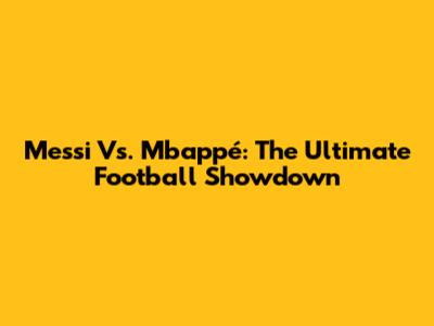 Messi Vs. Mbappé: The Ultimate Football Showdown