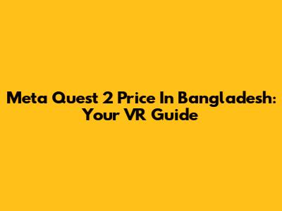Meta Quest 2 Price In Bangladesh: Your VR Guide