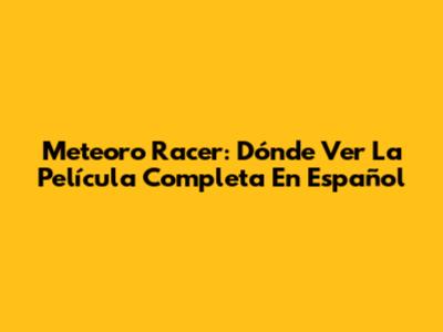 Meteoro Racer: Dónde Ver La Película Completa En Español