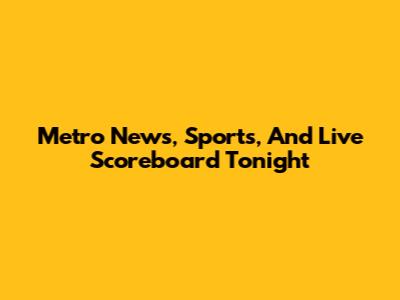 Metro News, Sports, And Live Scoreboard Tonight