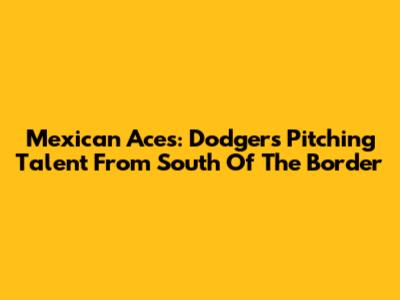 Mexican Aces: Dodgers' Pitching Talent From South Of The Border