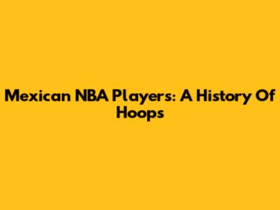 Mexican NBA Players: A History Of Hoops