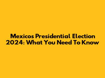 Mexico's Presidential Election 2024: What You Need To Know