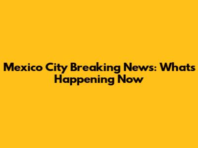 Mexico City Breaking News: What's Happening Now