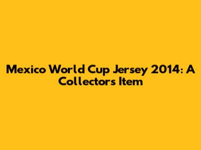 Mexico World Cup Jersey 2014: A Collector's Item